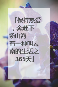 保持热爱，奔赴下一场山海——有一种叫云南的生活之365天